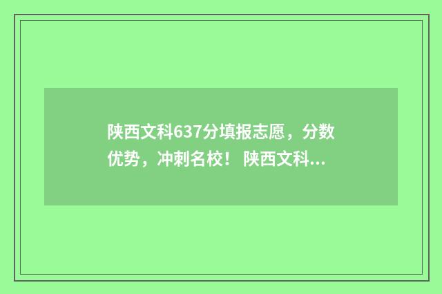 陕西文科637分填报志愿，分数优势，冲刺名校！ 陕西文科437
