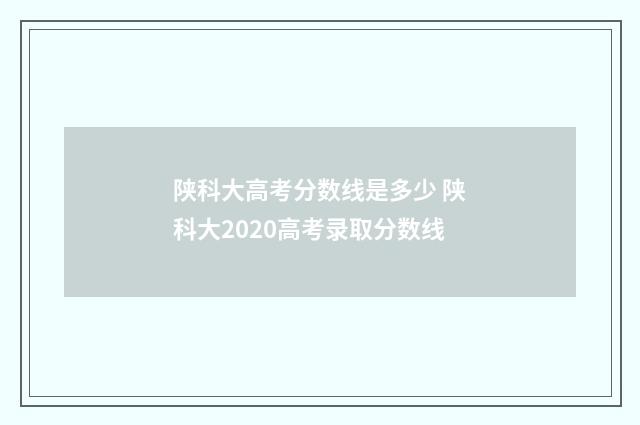 陕科大高考分数线是多少 陕科大2020高考录取分数线