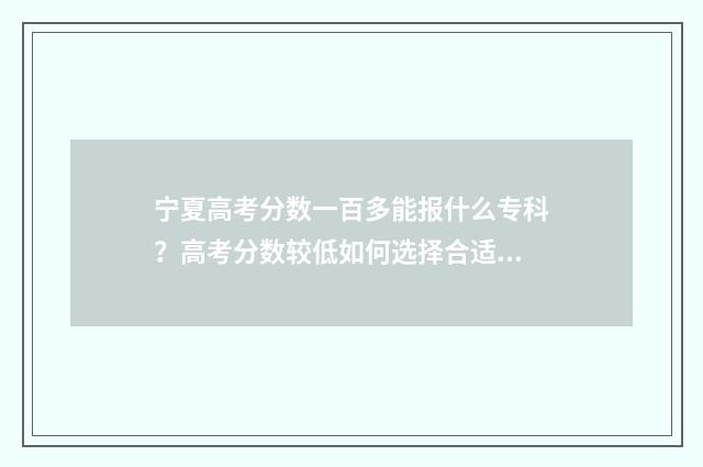宁夏高考分数一百多能报什么专科？高考分数较低如何选择合适专科院校？ 宁夏高考分数一本