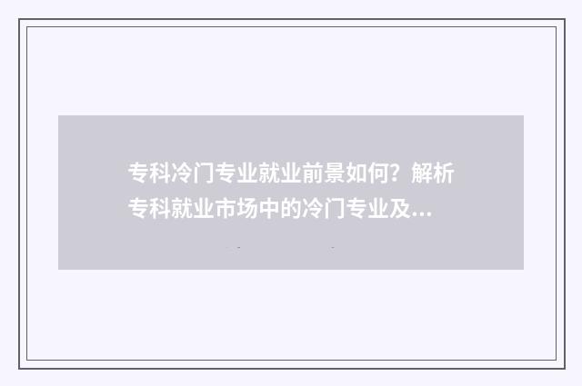 专科冷门专业就业前景如何？解析专科就业市场中的冷门专业及发展空间 专科冷门专业就业怎么样