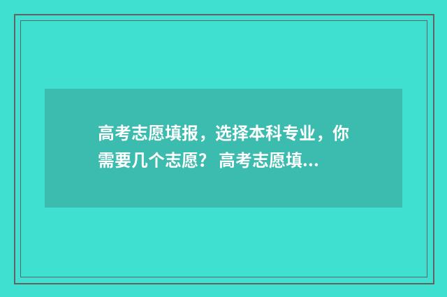 高考志愿填报，选择本科专业，你需要几个志愿？ 高考志愿填报免费软件