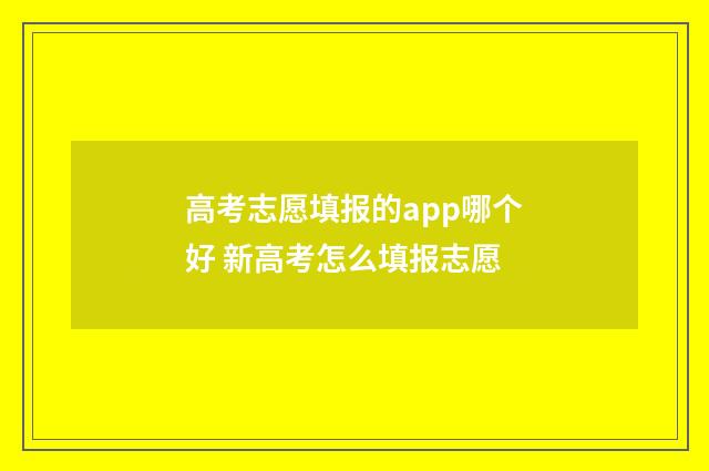 高考志愿填报的app哪个好 新高考怎么填报志愿