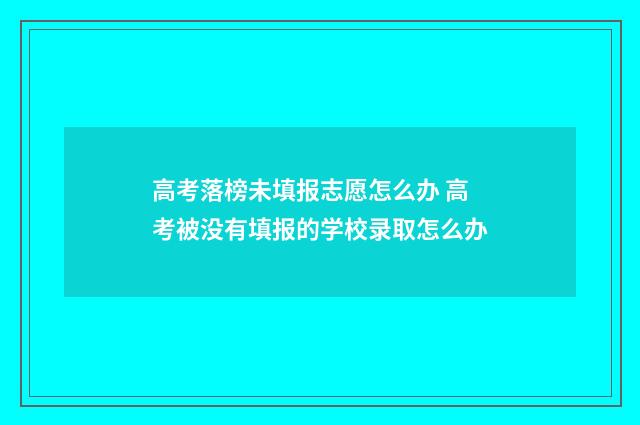 高考落榜未填报志愿怎么办 高考被没有填报的学校录取怎么办
