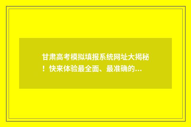 甘肃高考模拟填报系统网址大揭秘！快来体验最全面、最准确的高考志愿填报指南！ 甘肃高考模拟填报