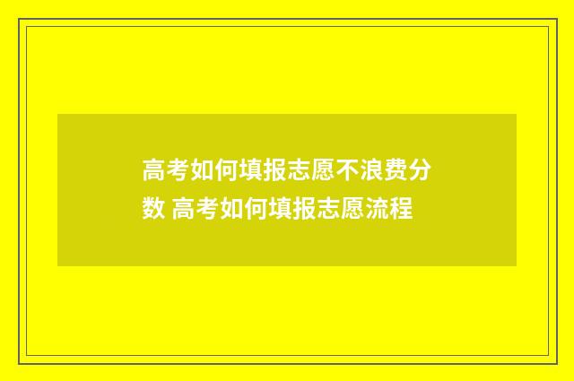 高考如何填报志愿不浪费分数 高考如何填报志愿流程