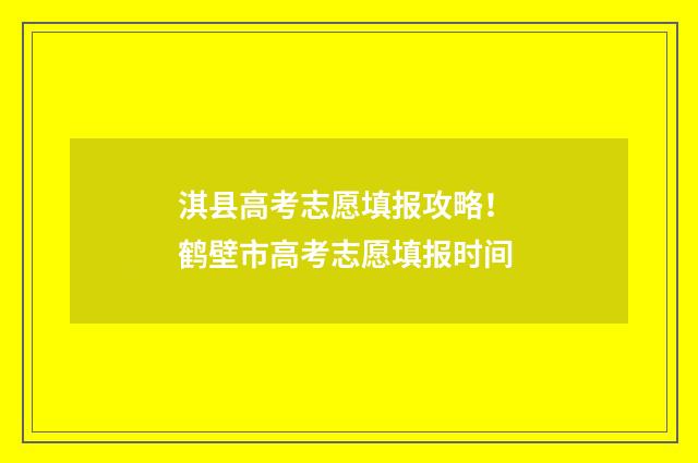 淇县高考志愿填报攻略！ 鹤壁市高考志愿填报时间