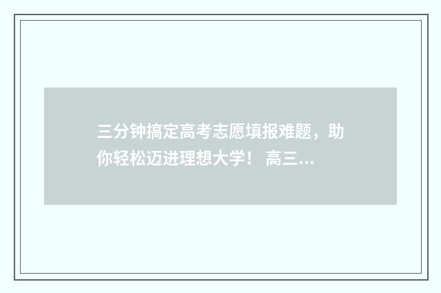 三分钟搞定高考志愿填报难题，助你轻松迈进理想大学！ 高三如何考好高分
