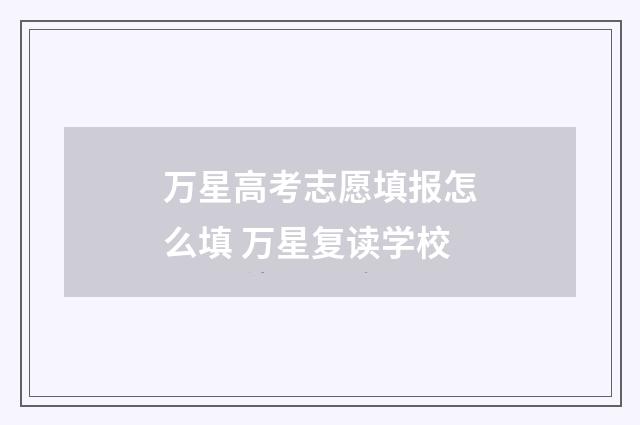 万星高考志愿填报怎么填 万星复读学校