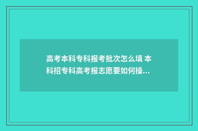 高考本科专科报考批次怎么填 本科招专科高考报志愿要如何操作