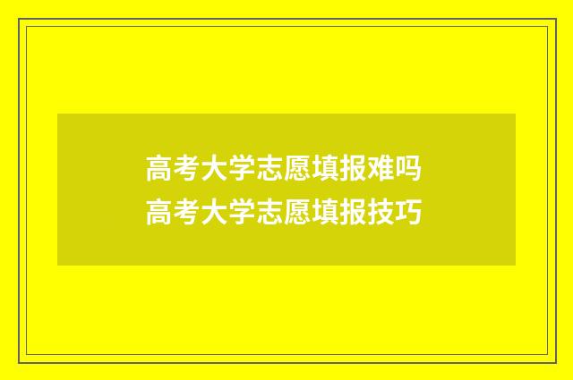高考大学志愿填报难吗 高考大学志愿填报技巧