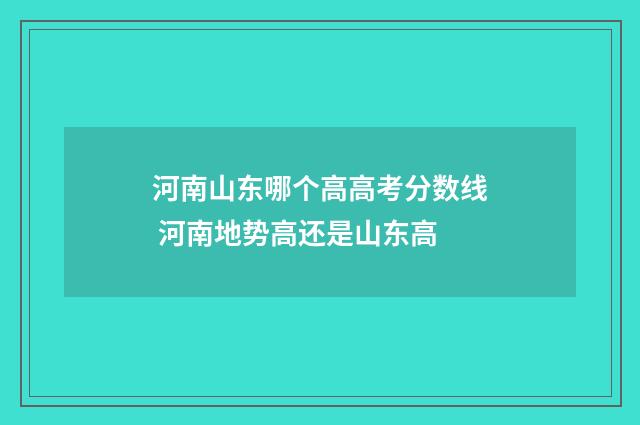 河南山东哪个高高考分数线 河南地势高还是山东高