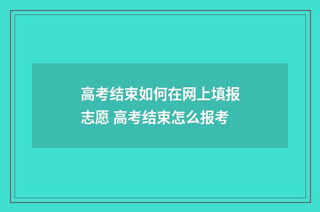 高考结束如何在网上填报志愿 高考结束怎么报考