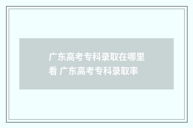 广东高考专科录取在哪里看 广东高考专科录取率