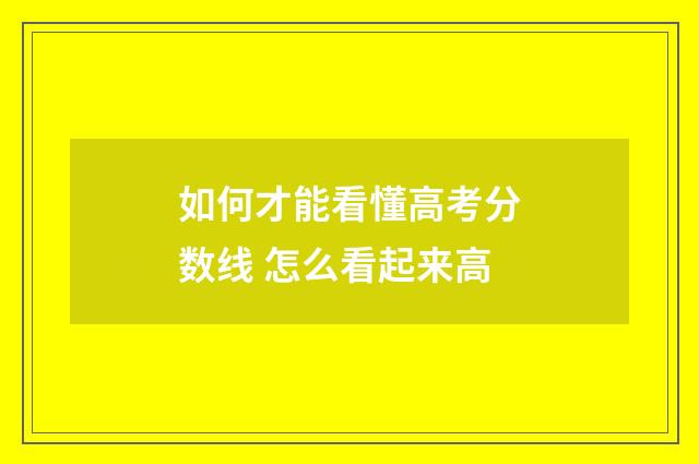 如何才能看懂高考分数线 怎么看起来高