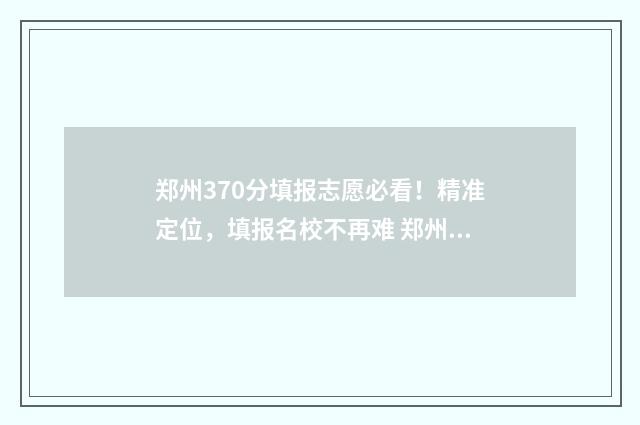 郑州370分填报志愿必看！精准定位，填报名校不再难 郑州370分能上哪个高中