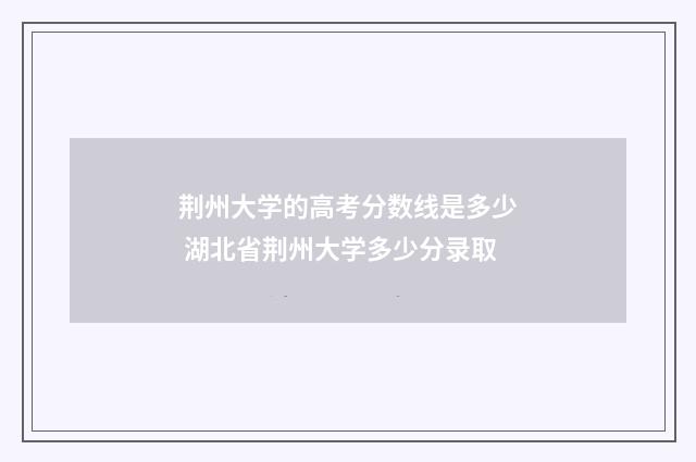 荆州大学的高考分数线是多少 湖北省荆州大学多少分录取