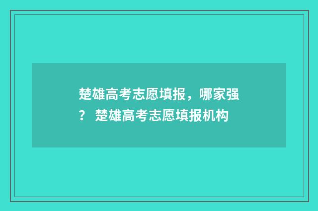 楚雄高考志愿填报，哪家强？ 楚雄高考志愿填报机构