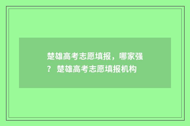 楚雄高考志愿填报，哪家强？ 楚雄高考志愿填报机构