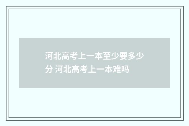 河北高考上一本至少要多少分 河北高考上一本难吗