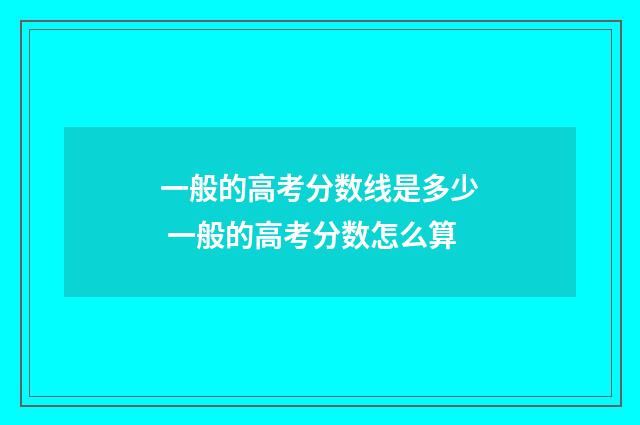 一般的高考分数线是多少 一般的高考分数怎么算