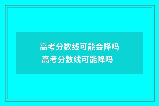 高考分数线可能会降吗 高考分数线可能降吗