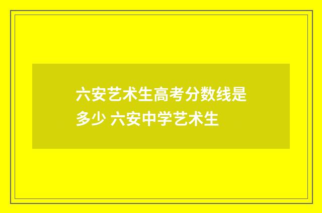 六安艺术生高考分数线是多少 六安中学艺术生