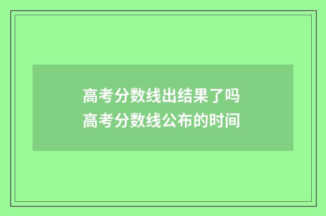 高考分数线出结果了吗 高考分数线公布的时间