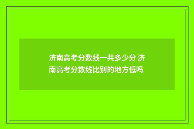 济南高考分数线一共多少分 济南高考分数线比别的地方低吗