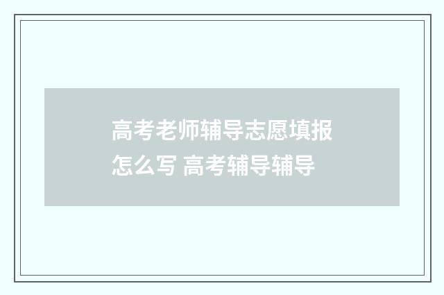 高考老师辅导志愿填报怎么写 高考辅导辅导