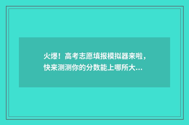 火爆！高考志愿填报模拟器来啦，快来测测你的分数能上哪所大学！ 播放关于高考志愿