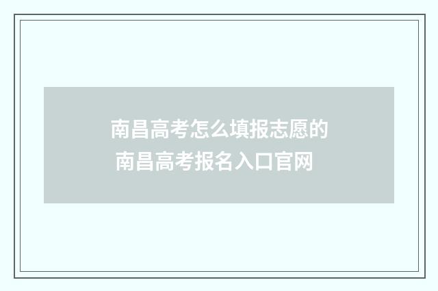 南昌高考怎么填报志愿的 南昌高考报名入口官网