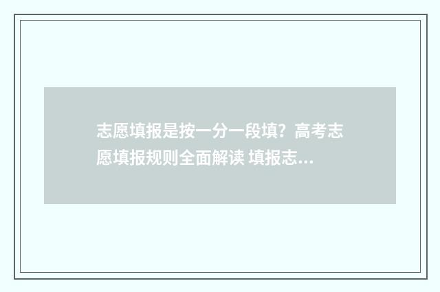 志愿填报是按一分一段填？高考志愿填报规则全面解读 填报志愿是按顺序录取吗