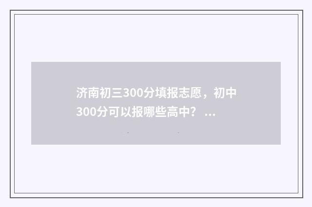 济南初三300分填报志愿，初中300分可以报哪些高中？ 济南初中满分