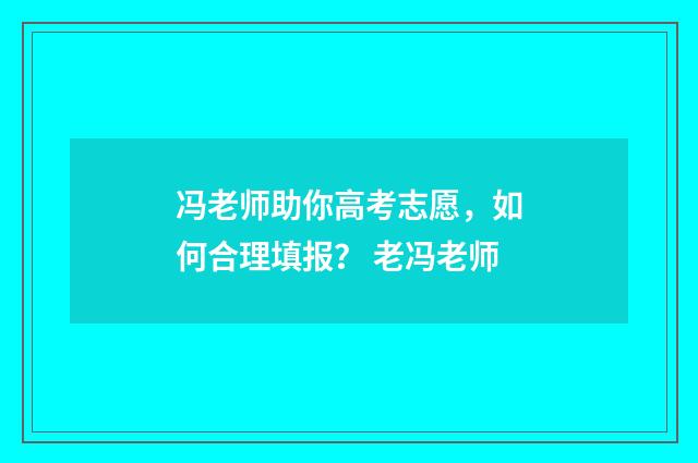 冯老师助你高考志愿，如何合理填报？ 老冯老师