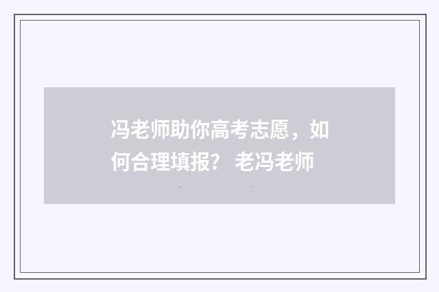 冯老师助你高考志愿，如何合理填报？ 老冯老师
