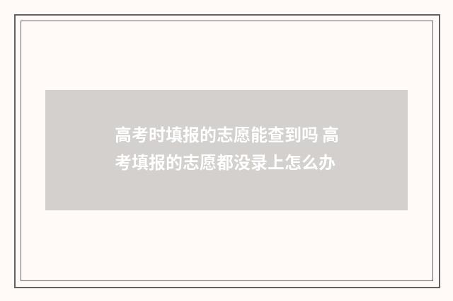 高考时填报的志愿能查到吗 高考填报的志愿都没录上怎么办