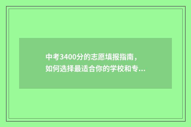 中考3400分的志愿填报指南，如何选择最适合你的学校和专业 中考考了340分,可以上哪个学校?