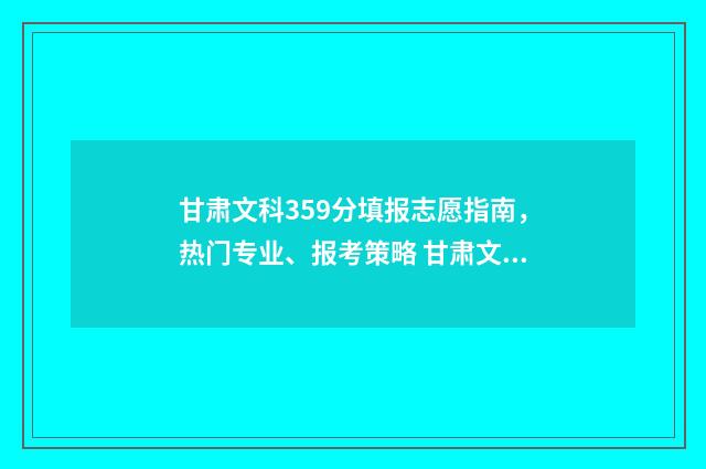 甘肃文科359分填报志愿指南，热门专业、报考策略 甘肃文科530分能上什么大学排名