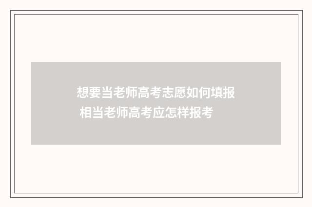 想要当老师高考志愿如何填报 相当老师高考应怎样报考