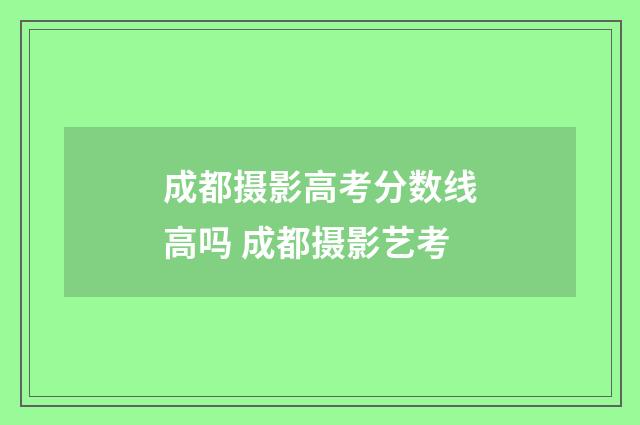 成都摄影高考分数线高吗 成都摄影艺考