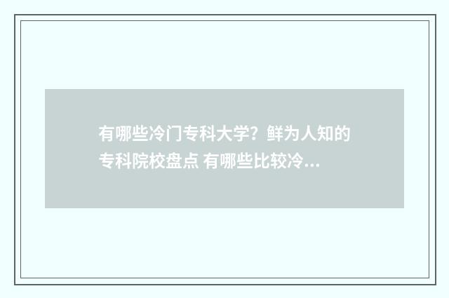 有哪些冷门专科大学？鲜为人知的专科院校盘点 有哪些比较冷门专业