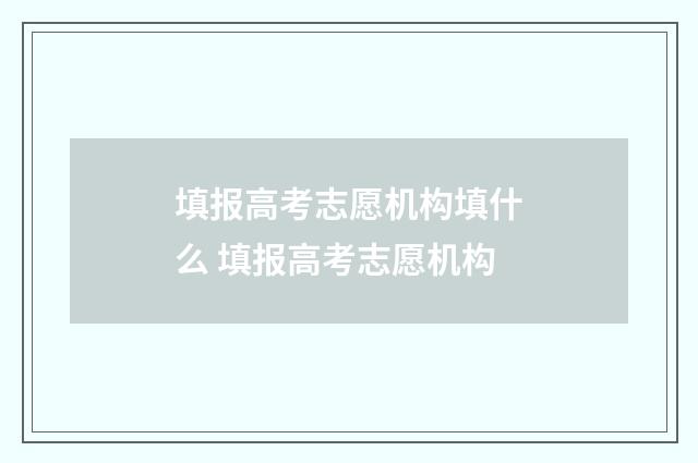 填报高考志愿机构填什么 填报高考志愿机构