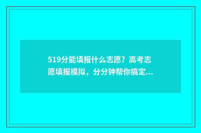 519分能填报什么志愿？高考志愿填报模拟，分分钟帮你搞定 519分能上211大学吗