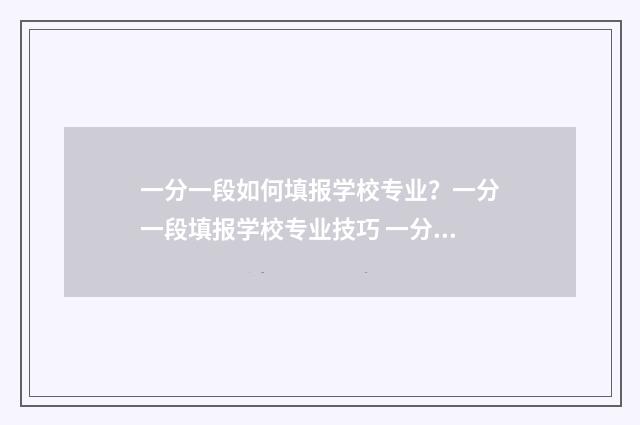 一分一段如何填报学校专业？一分一段填报学校专业技巧 一分一段怎么对应