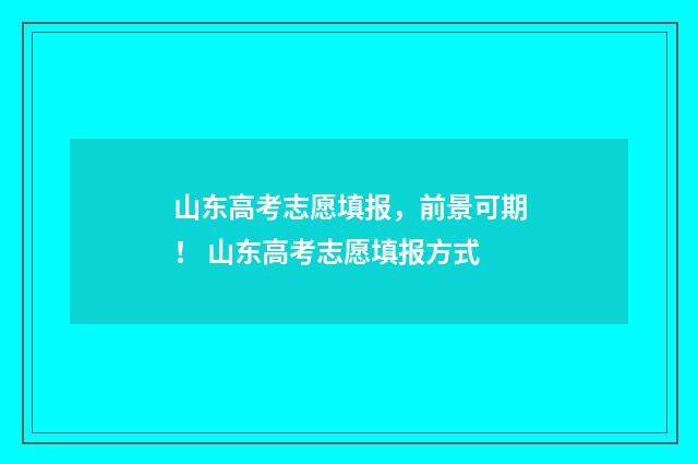 山东高考志愿填报，前景可期！ 山东高考志愿填报方式