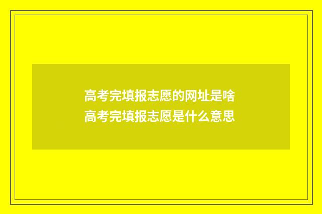 高考完填报志愿的网址是啥 高考完填报志愿是什么意思