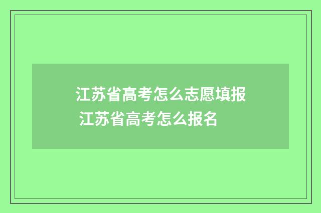 江苏省高考怎么志愿填报 江苏省高考怎么报名