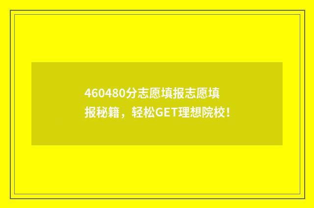 460480分志愿填报志愿填报秘籍，轻松GET理想院校！