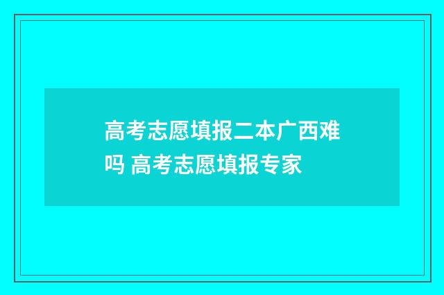 高考志愿填报二本广西难吗 高考志愿填报专家
