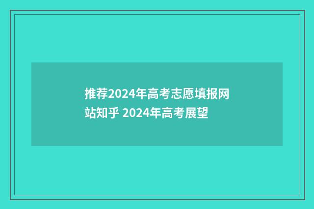 推荐2024年高考志愿填报网站知乎 2024年高考展望